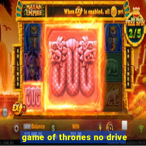 game of thrones no drive