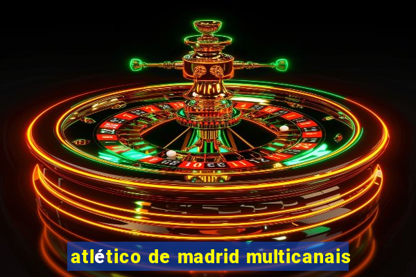 atlético de madrid multicanais