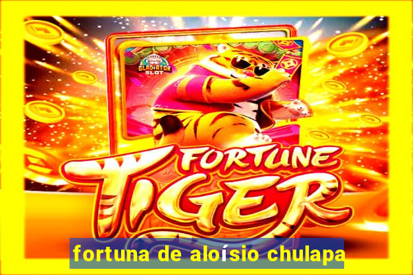 fortuna de aloísio chulapa