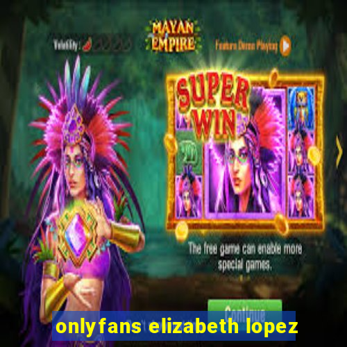 onlyfans elizabeth lopez