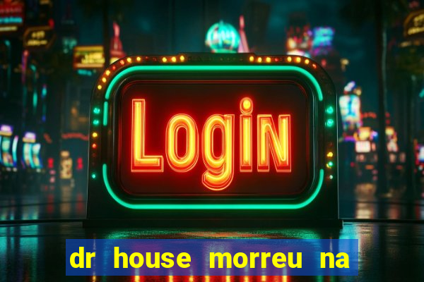 dr house morreu na vida real