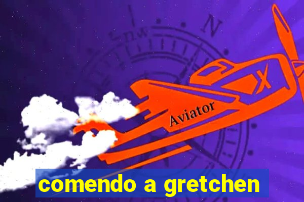 comendo a gretchen