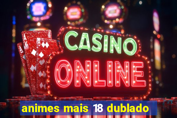 animes mais 18 dublado