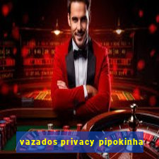 vazados privacy pipokinha