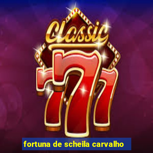 fortuna de scheila carvalho