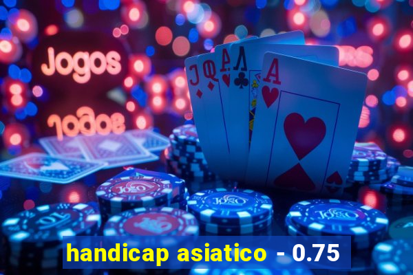 handicap asiatico - 0.75