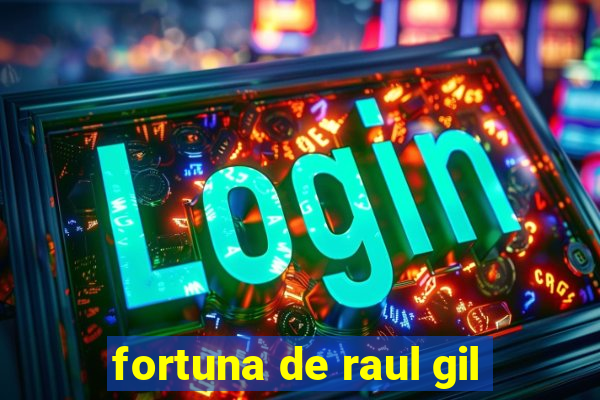 fortuna de raul gil