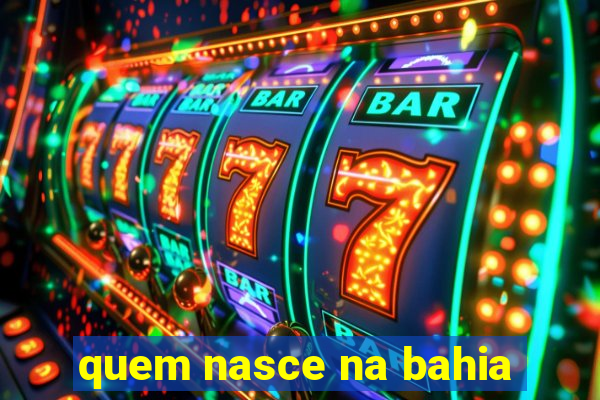 quem nasce na bahia