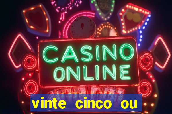 vinte cinco ou vinte e cinco