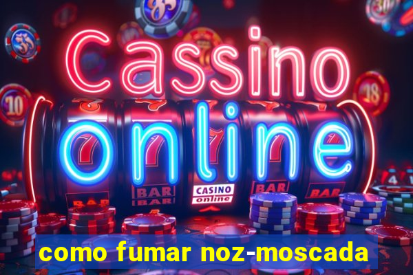 como fumar noz-moscada