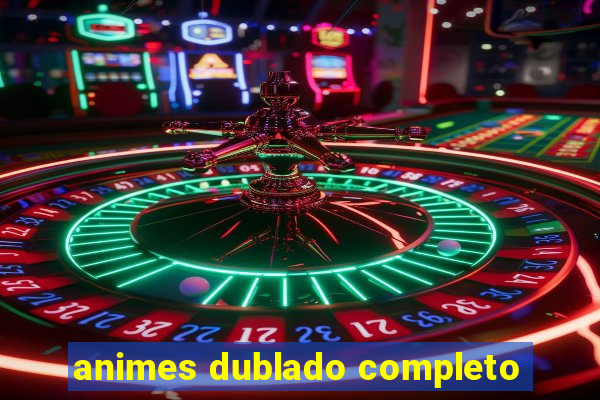 animes dublado completo