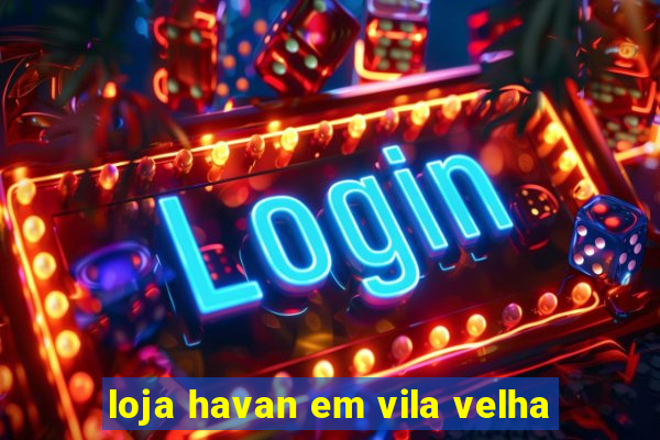 loja havan em vila velha