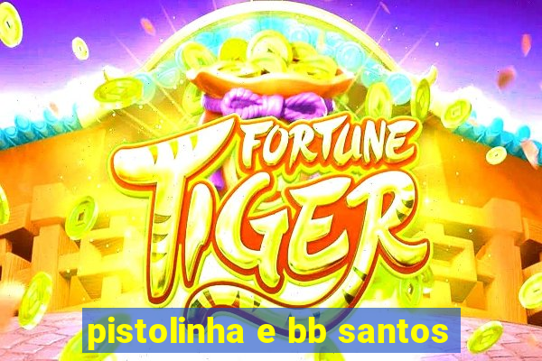 pistolinha e bb santos