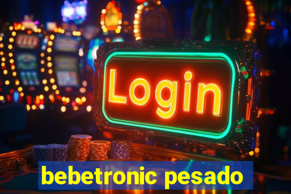 bebetronic pesado