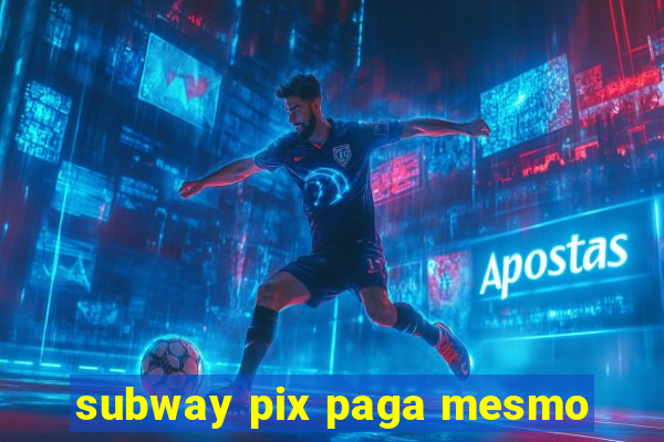 subway pix paga mesmo