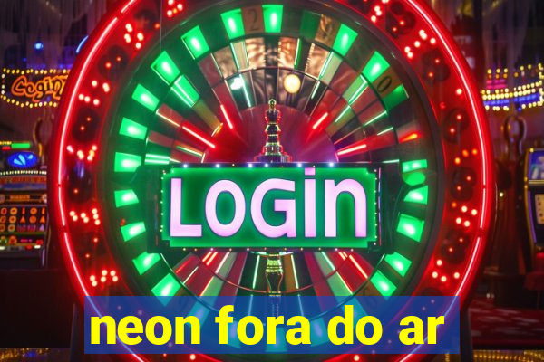 neon fora do ar
