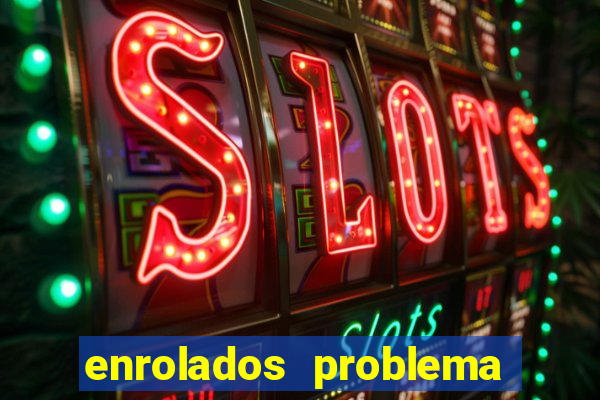 enrolados problema em dobro