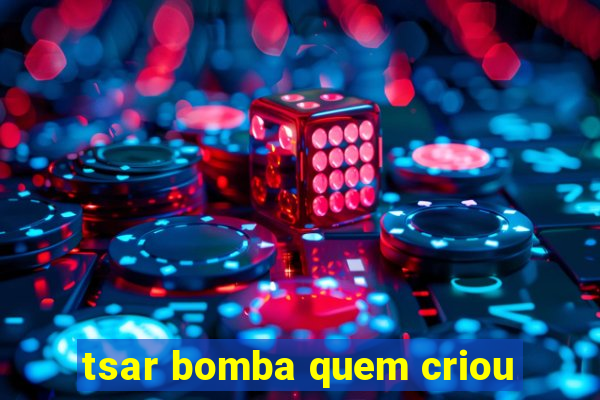 tsar bomba quem criou