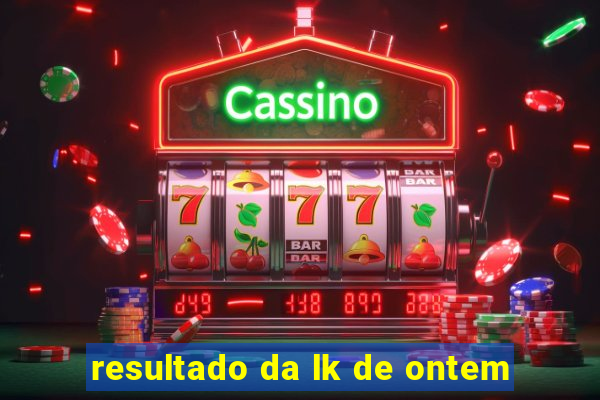 resultado da lk de ontem