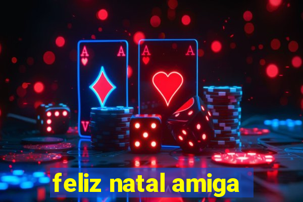feliz natal amiga