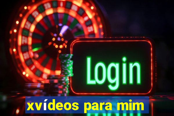 xvídeos para mim