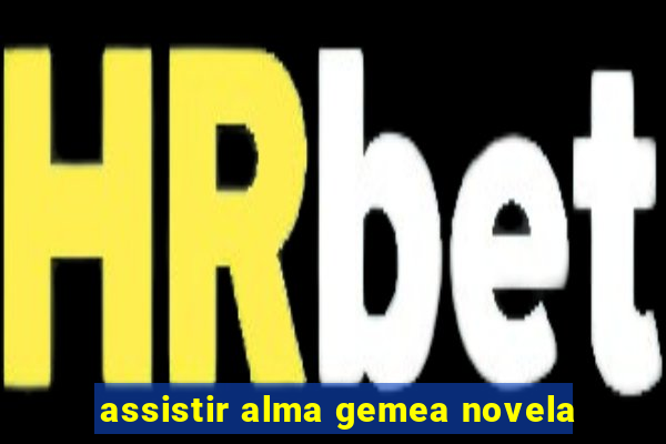 assistir alma gemea novela