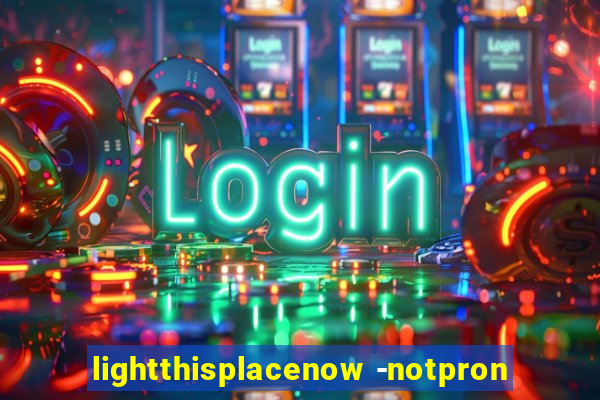 lightthisplacenow -notpron