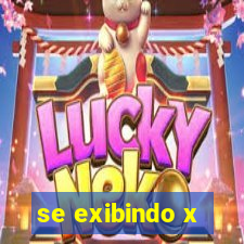 se exibindo x