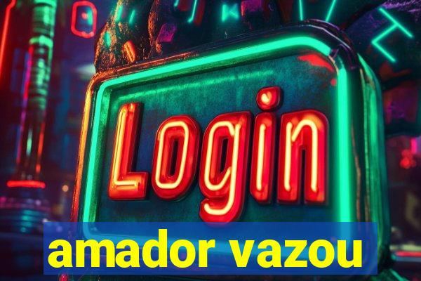 amador vazou