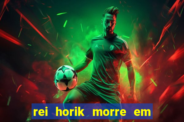 rei horik morre em qual temporada