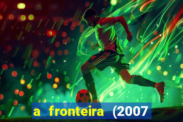 a fronteira (2007 filme completo download)