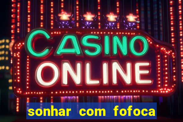 sonhar com fofoca jogo do bicho