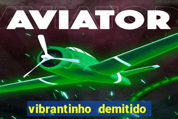 vibrantinho demitido do alterosa esporte