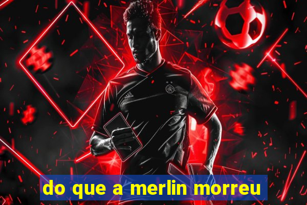 do que a merlin morreu