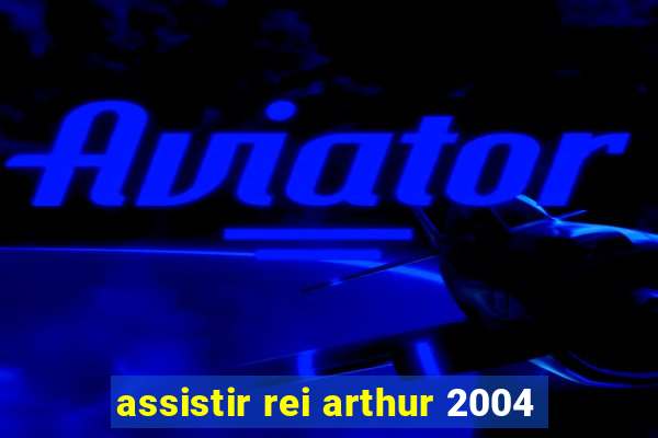 assistir rei arthur 2004