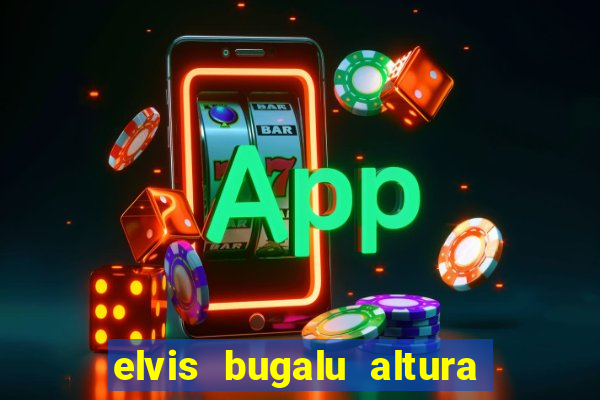 elvis bugalu altura e peso