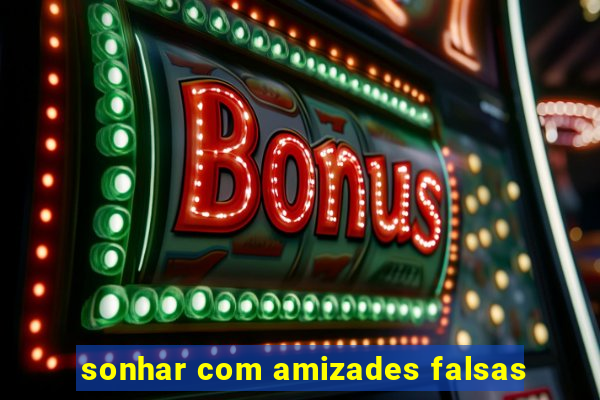 sonhar com amizades falsas
