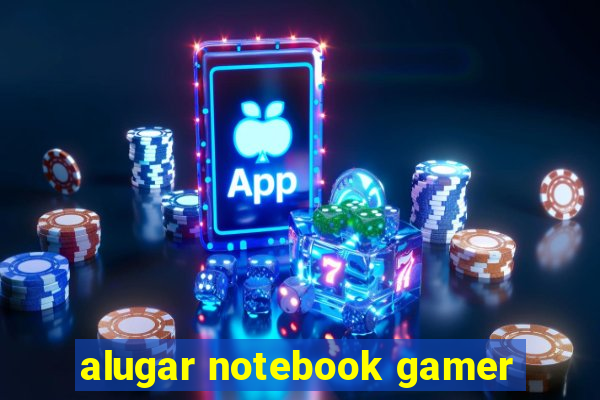 alugar notebook gamer