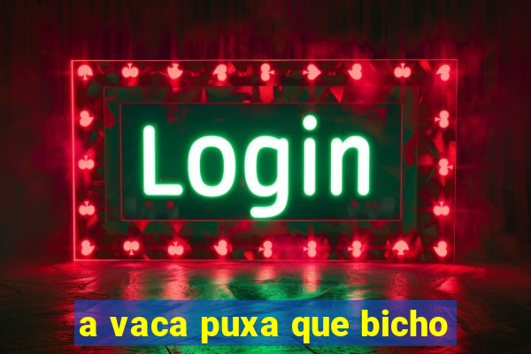 a vaca puxa que bicho