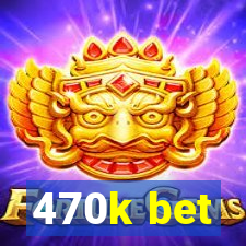 470k bet