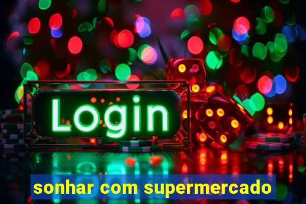 sonhar com supermercado