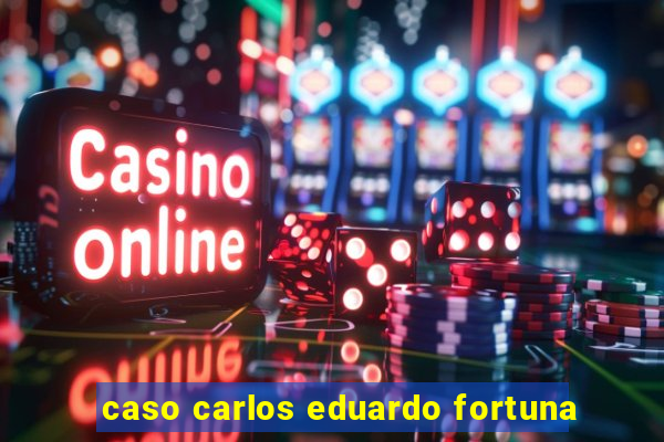 caso carlos eduardo fortuna