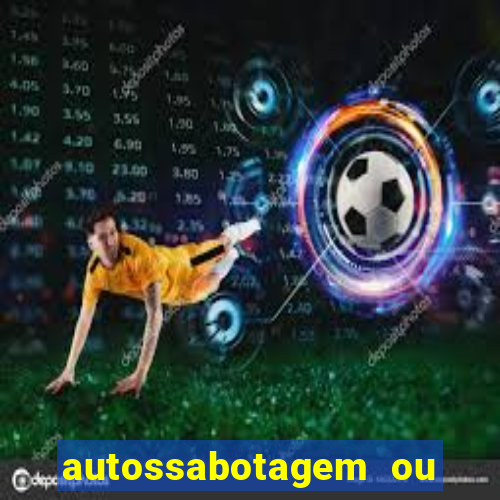 autossabotagem ou auto sabotagem