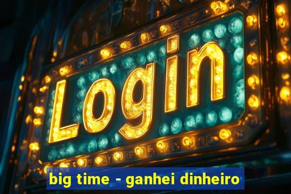 big time - ganhei dinheiro