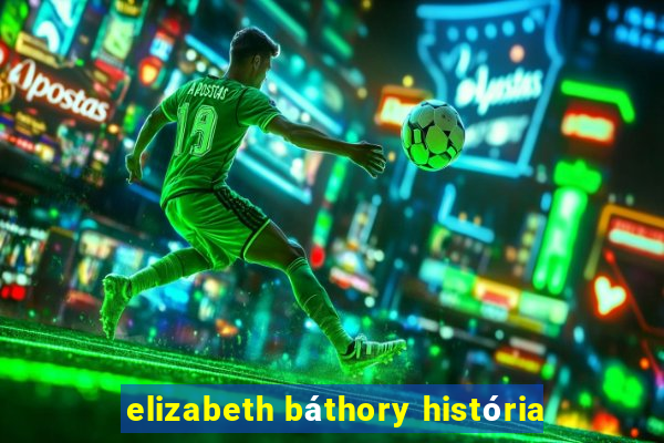 elizabeth báthory história