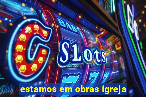 estamos em obras igreja