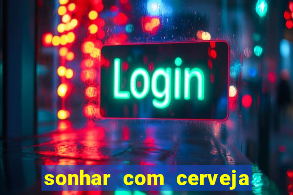 sonhar com cerveja no jogo do bicho