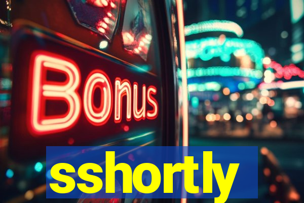 sshortly